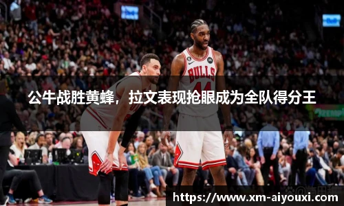公牛战胜黄蜂，拉文表现抢眼成为全队得分王