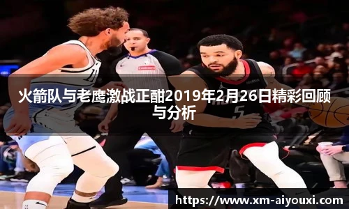 火箭队与老鹰激战正酣2019年2月26日精彩回顾与分析