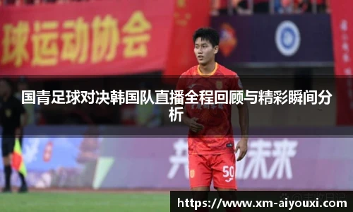 国青足球对决韩国队直播全程回顾与精彩瞬间分析
