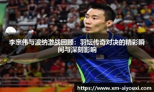 李宗伟与波纳激战回顾：羽坛传奇对决的精彩瞬间与深刻影响