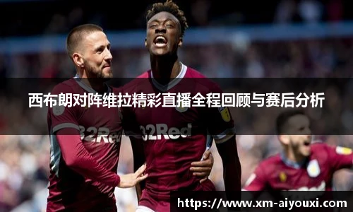 西布朗对阵维拉精彩直播全程回顾与赛后分析