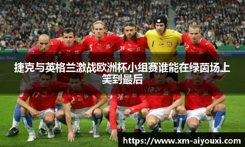 捷克与英格兰激战欧洲杯小组赛谁能在绿茵场上笑到最后