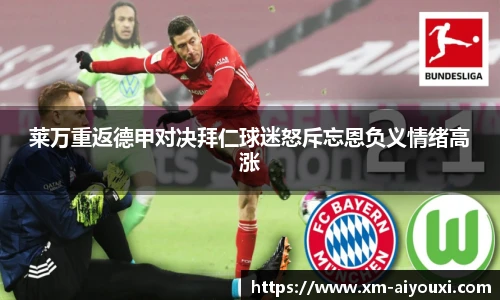 莱万重返德甲对决拜仁球迷怒斥忘恩负义情绪高涨