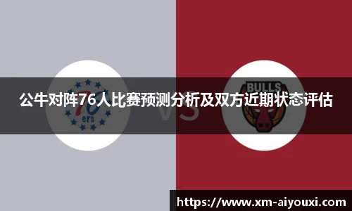 公牛对阵76人比赛预测分析及双方近期状态评估